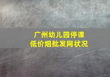 广州幼儿园停课(低价烟批发网)状况