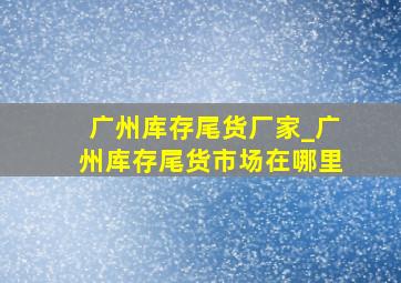 广州库存尾货厂家_广州库存尾货市场在哪里