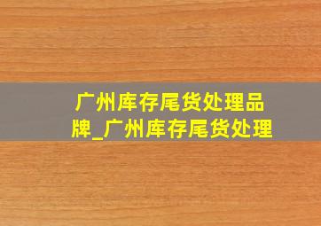 广州库存尾货处理品牌_广州库存尾货处理