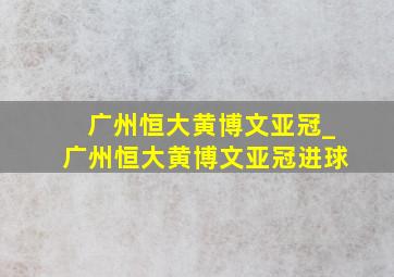 广州恒大黄博文亚冠_广州恒大黄博文亚冠进球