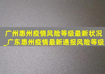 广州惠州疫情风险等级最新状况_广东惠州疫情最新通报风险等级