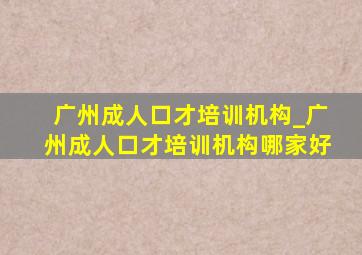 广州成人口才培训机构_广州成人口才培训机构哪家好