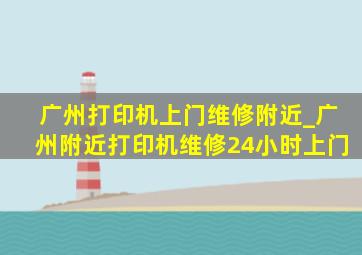 广州打印机上门维修附近_广州附近打印机维修24小时上门