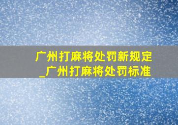 广州打麻将处罚新规定_广州打麻将处罚标准