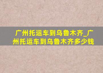 广州托运车到乌鲁木齐_广州托运车到乌鲁木齐多少钱