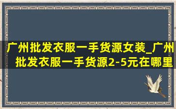 广州批发衣服一手货源女装_广州批发衣服一手货源2-5元在哪里