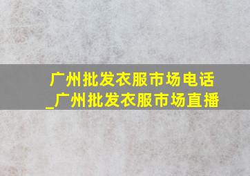 广州批发衣服市场电话_广州批发衣服市场直播