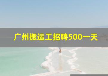 广州搬运工招聘500一天