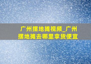 广州摆地摊视频_广州摆地摊去哪里拿货便宜