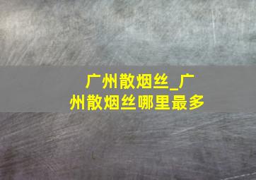 广州散烟丝_广州散烟丝哪里最多