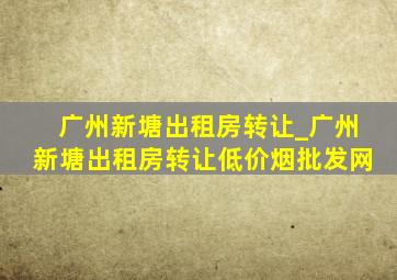 广州新塘出租房转让_广州新塘出租房转让(低价烟批发网)