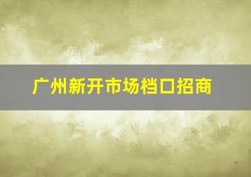 广州新开市场档口招商