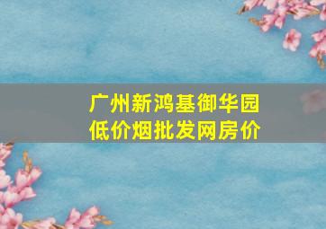 广州新鸿基御华园(低价烟批发网)房价