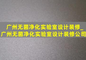 广州无菌净化实验室设计装修_广州无菌净化实验室设计装修公司