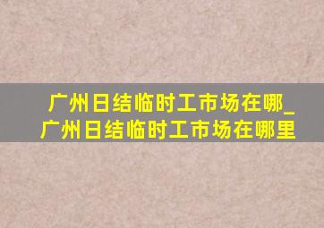 广州日结临时工市场在哪_广州日结临时工市场在哪里