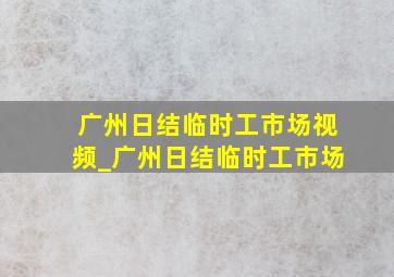 广州日结临时工市场视频_广州日结临时工市场