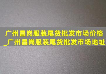 广州昌岗服装尾货批发市场价格_广州昌岗服装尾货批发市场地址