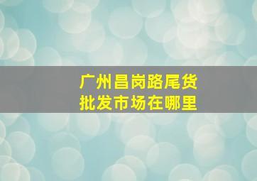 广州昌岗路尾货批发市场在哪里