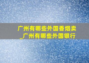 广州有哪些外国香烟卖_广州有哪些外国银行