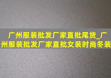 广州服装批发厂家直批尾货_广州服装批发厂家直批女装时尚冬装