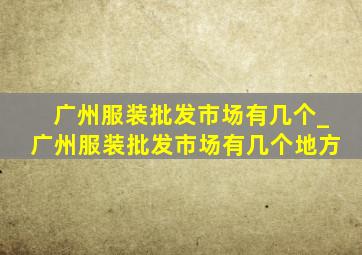 广州服装批发市场有几个_广州服装批发市场有几个地方