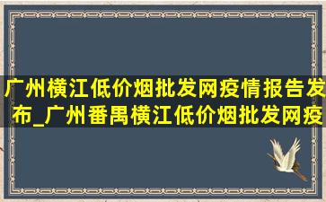 广州横江(低价烟批发网)疫情报告发布_广州番禺横江(低价烟批发网)疫情报告发布