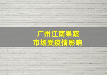 广州江南果蔬市场受疫情影响