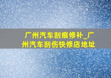 广州汽车刮痕修补_广州汽车刮伤快修店地址