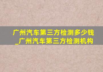 广州汽车第三方检测多少钱_广州汽车第三方检测机构