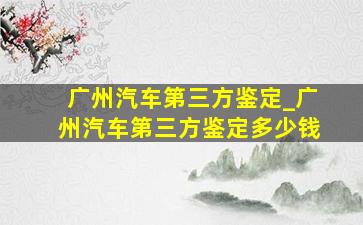 广州汽车第三方鉴定_广州汽车第三方鉴定多少钱