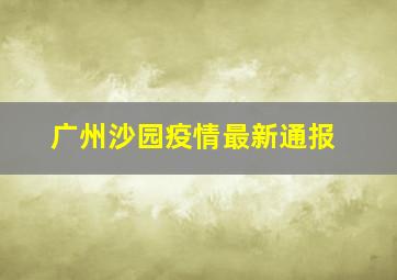 广州沙园疫情最新通报