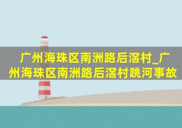 广州海珠区南洲路后滘村_广州海珠区南洲路后滘村跳河事故