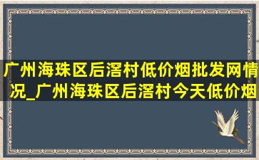 广州海珠区后滘村(低价烟批发网)情况_广州海珠区后滘村今天(低价烟批发网)消息