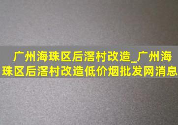 广州海珠区后滘村改造_广州海珠区后滘村改造(低价烟批发网)消息