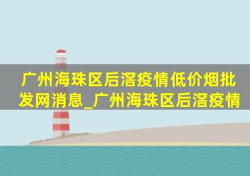 广州海珠区后滘疫情(低价烟批发网)消息_广州海珠区后滘疫情