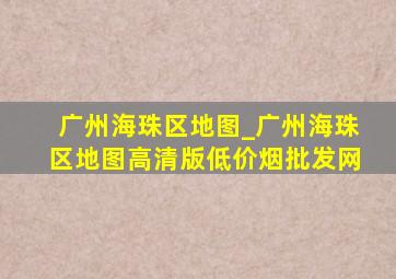 广州海珠区地图_广州海珠区地图高清版(低价烟批发网)