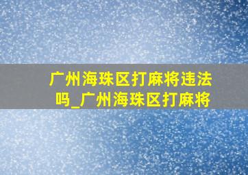 广州海珠区打麻将违法吗_广州海珠区打麻将