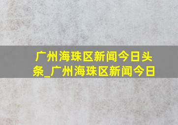 广州海珠区新闻今日头条_广州海珠区新闻今日