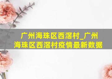 广州海珠区西滘村_广州海珠区西滘村疫情最新数据