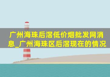 广州海珠后滘(低价烟批发网)消息_广州海珠区后滘现在的情况