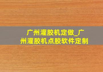 广州灌胶机定做_广州灌胶机点胶软件定制