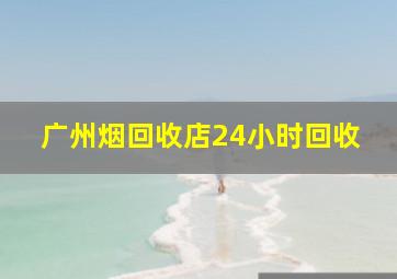 广州烟回收店24小时回收