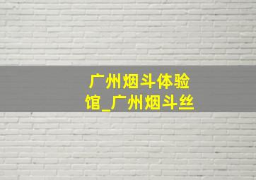 广州烟斗体验馆_广州烟斗丝