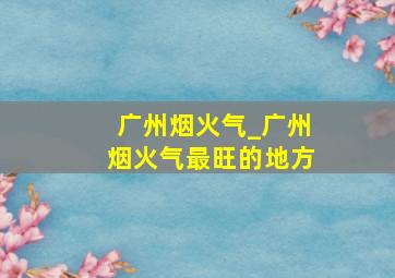 广州烟火气_广州烟火气最旺的地方