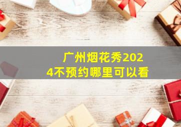 广州烟花秀2024不预约哪里可以看