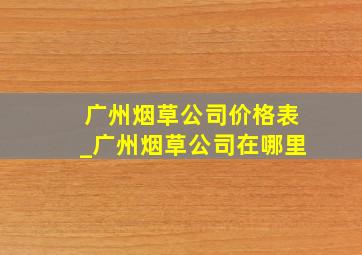 广州烟草公司价格表_广州烟草公司在哪里