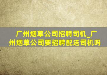 广州烟草公司招聘司机_广州烟草公司要招聘配送司机吗