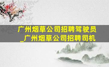 广州烟草公司招聘驾驶员_广州烟草公司招聘司机