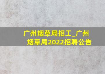 广州烟草局招工_广州烟草局2022招聘公告