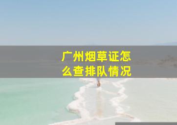 广州烟草证怎么查排队情况